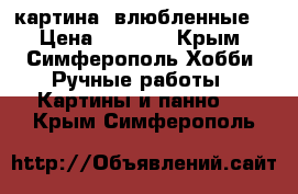 картина “влюбленные“ › Цена ­ 3 000 - Крым, Симферополь Хобби. Ручные работы » Картины и панно   . Крым,Симферополь